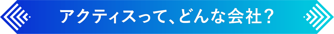 アクティスって、どんな会社？