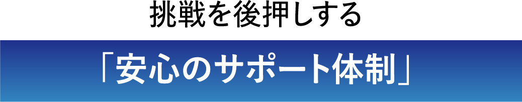 挑戦を後押しする「安心のサポート体制」