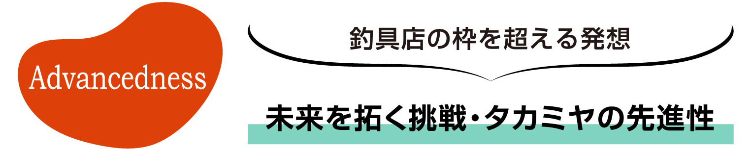 Advancedness 釣具店の枠を超える発想 未来を拓く挑戦・タカミヤの先進性