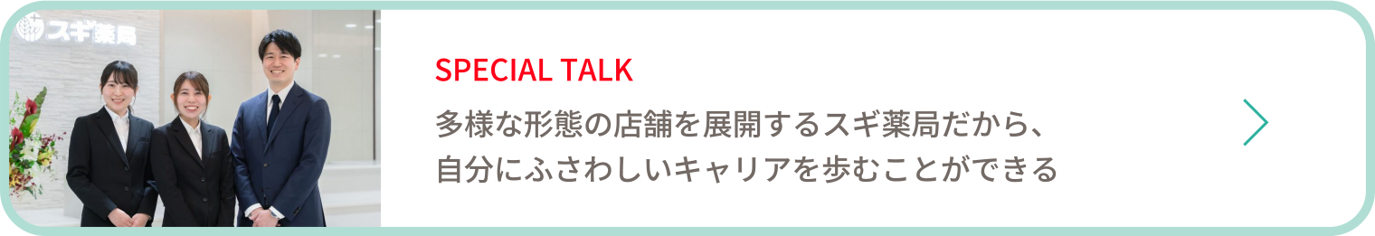 SPECIAL TALK　多様な形態の店舗を展開するスギ薬局だから、自分にふさわしいキャリアを歩むことができる