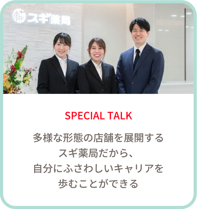 SPECIAL TALK　多様な形態の店舗を展開するスギ薬局だから、自分にふさわしいキャリアを歩むことができる