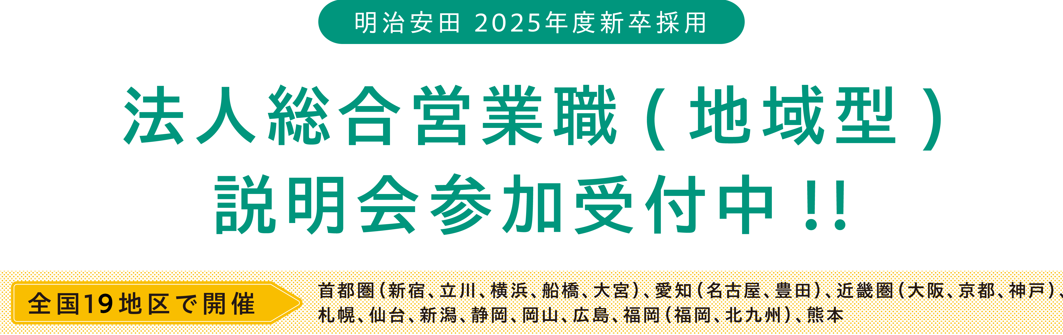 明治安田 2025年度新卒採用 法人総合営業職(地域型)説明会参加受付中!! 全国19地区で開催 首都圏（新宿、立川、横浜、船橋、大宮）、愛知（名古屋、豊田）、近畿圏（大阪、京都、神戸）、札幌、仙台、新潟、静岡、岡山、広島、福岡（福岡、北九州）、熊本