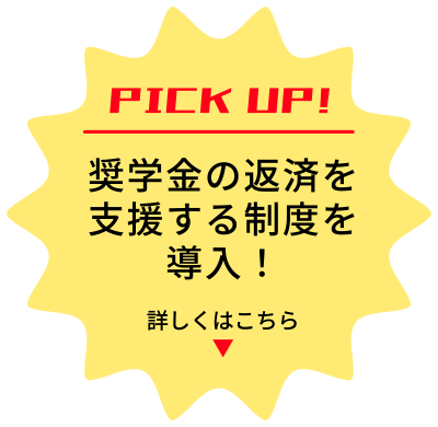 PICK UP 奨学金の返済を支援する制度を導入！詳しくはこちら