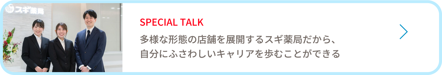 SPECIAL TALK　多様な形態の店舗を展開するスギ薬局だから、自分にふさわしいキャリアを歩むことができる