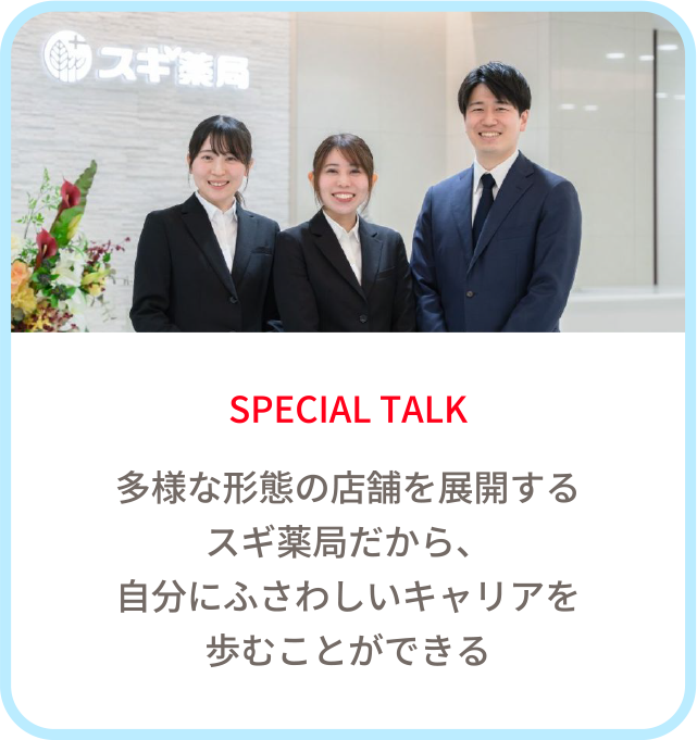 SPECIAL TALK　多様な形態の店舗を展開するスギ薬局だから、自分にふさわしいキャリアを歩むことができる