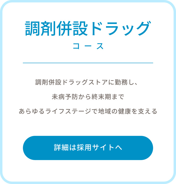 調剤併設ドラッグコース　調剤併設ドラッグストアに勤務し、未病予防から終末期まであらゆるライフステージで地域の健康を支える　詳細は採用サイトへ