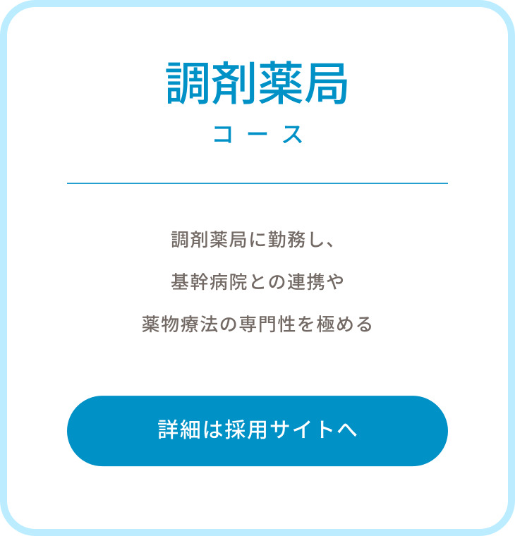 調剤薬局コース　調剤薬局に勤務し、基幹病院との連携や薬物療法の専門性を極める　詳細は採用サイトへ