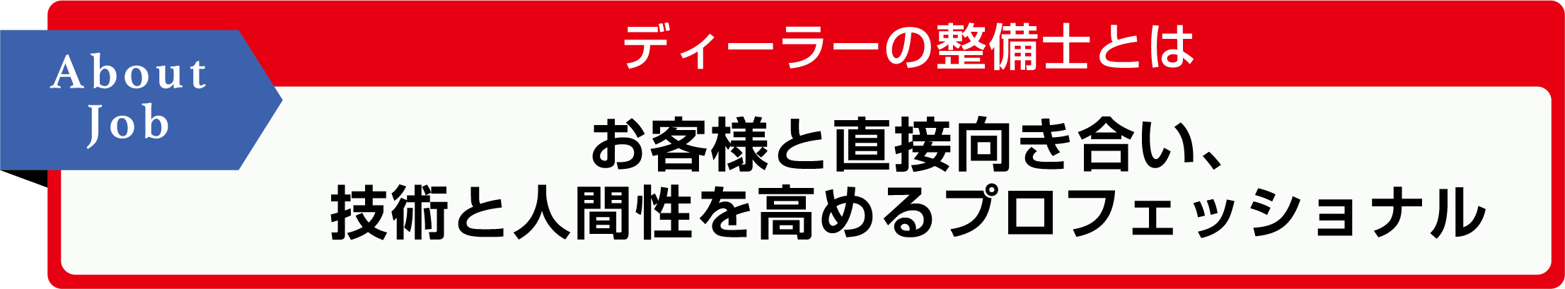 About Jobディーラーの整備士とは お客様と直接向き合い、技術と人間性を高めるプロフェッショナル